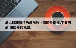 抚顺清远网站制作奶茶视频（做奶茶视频,学做奶茶,做奶茶的视频）