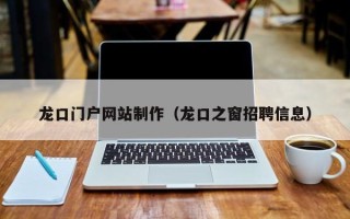 抚顺龙口门户网站制作（龙口之窗招聘信息）
