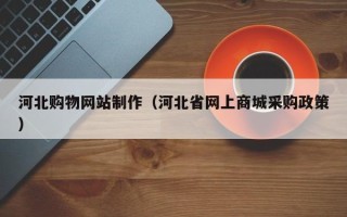 抚顺河北购物网站制作（河北省网上商城采购政策）