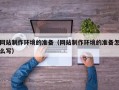 抚顺网站制作环境的准备（网站制作环境的准备怎么写）