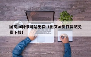 抚顺图文ai制作网站免费（图文ai制作网站免费下载）