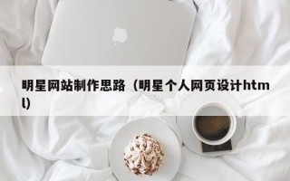 抚顺明星网站制作思路（明星个人网页设计html）