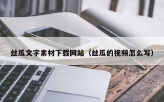抚顺丝瓜文字素材下载网站（丝瓜的视频怎么写）