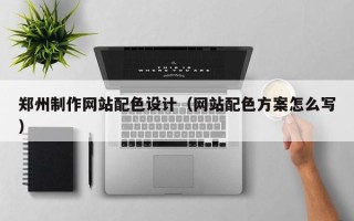 抚顺郑州制作网站配色设计（网站配色方案怎么写）