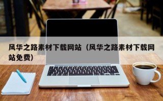 抚顺风华之路素材下载网站（风华之路素材下载网站免费）
