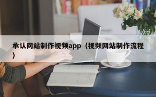 抚顺承认网站制作视频app（视频网站制作流程）